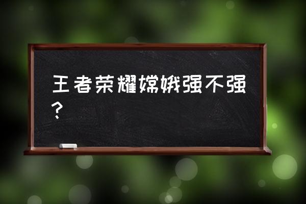 王者荣耀嫦娥 王者荣耀嫦娥强不强？