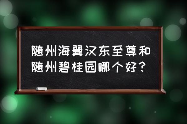 随州碧桂园在哪个区 随州海翼汉东至尊和随州碧桂园哪个好？