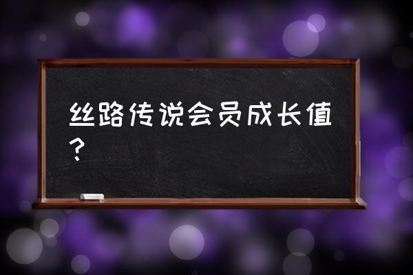 新丝路传说会员 丝路传说会员成长值？