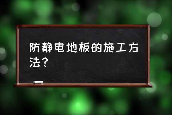 防静电地板施工 防静电地板的施工方法？