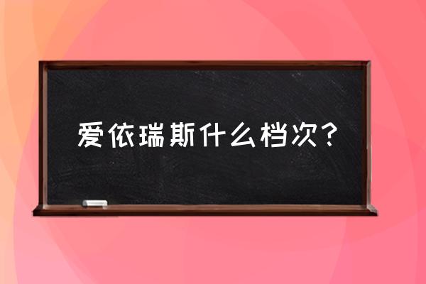 爱依瑞斯是什么档次 爱依瑞斯什么档次？