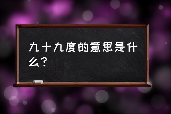 九十九度中含义 九十九度的意思是什么？