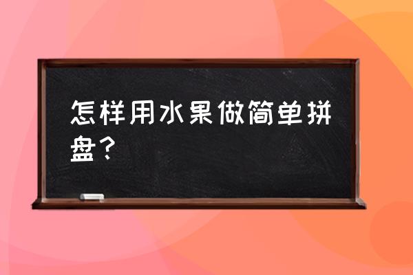 简单水果拼盘制作 怎样用水果做简单拼盘？