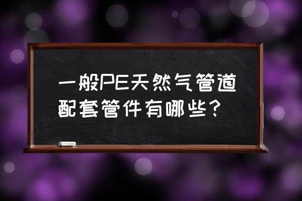 pe燃气管材管件 一般PE天然气管道配套管件有哪些？