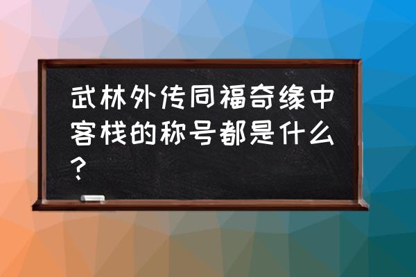 武林外传同福奇缘神秘 武林外传同福奇缘中客栈的称号都是什么？