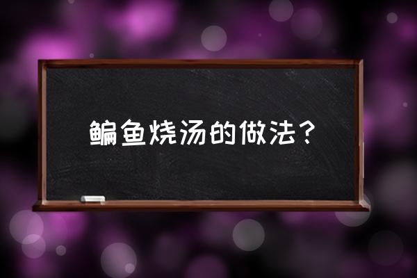 鳊鱼汤做法大全 鳊鱼烧汤的做法？