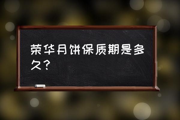 新的荣华燕窝月饼 荣华月饼保质期是多久？