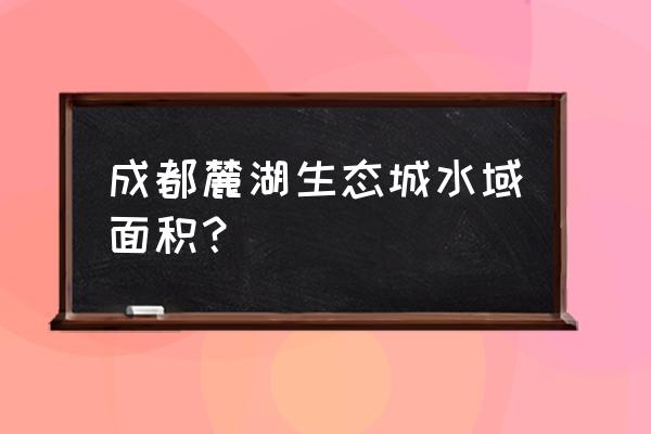 麓湖生态城介绍 成都麓湖生态城水域面积？