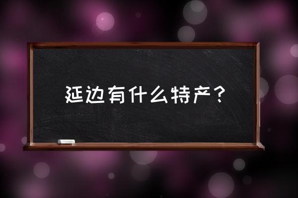 延边特产都有哪些 延边有什么特产？