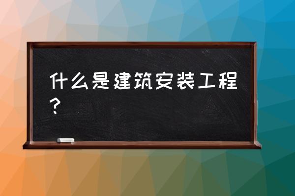 建筑安装工程指什么 什么是建筑安装工程？