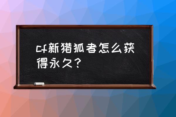 cf猎狐者怎么得到 cf新猎狐者怎么获得永久？