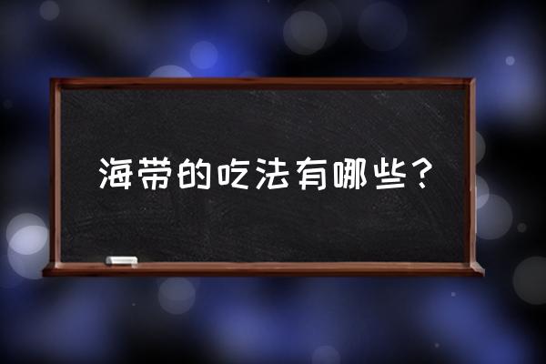 海带的吃法有几种 海带的吃法有哪些？