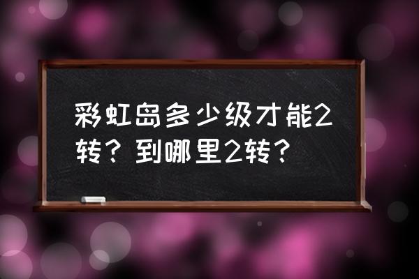 彩虹岛二转一共多少任务 彩虹岛多少级才能2转？到哪里2转？