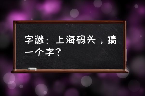 上海码头打一字 字谜：上海码头，猜一个字？