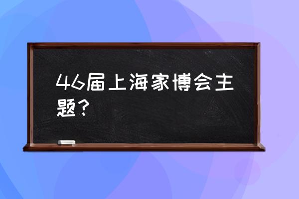 家博会上海2020 46届上海家博会主题？