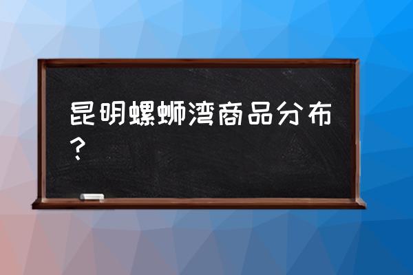 昆明螺蛳湾国际商贸城3期 昆明螺蛳湾商品分布？