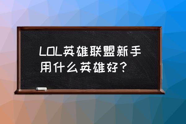 lol端游什么英雄适合新手 LOL英雄联盟新手用什么英雄好？