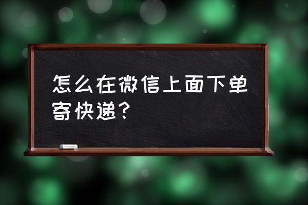 快递下单小程序 怎么在微信上面下单寄快递？