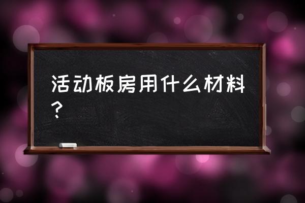 活动板房的材质 活动板房用什么材料？