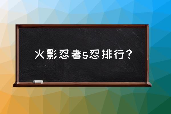 火影忍者s忍排行2020 火影忍者s忍排行？