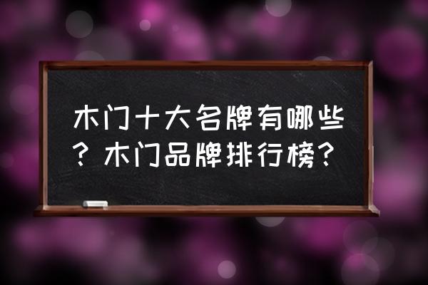 最好的木门是什么牌子 木门十大名牌有哪些？木门品牌排行榜？