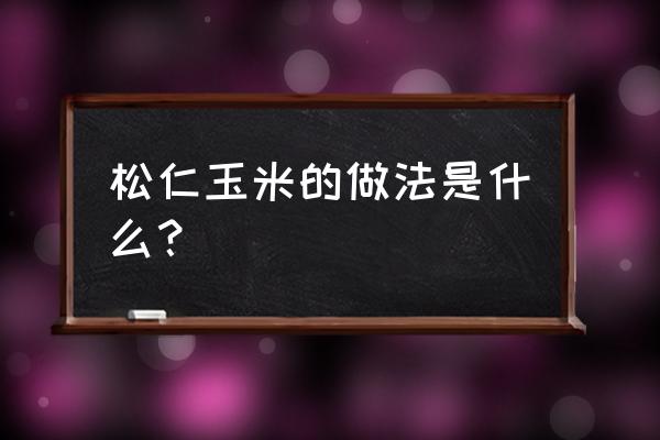 松仁玉米的做法步骤 松仁玉米的做法是什么？