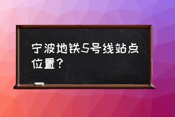 宁波地铁5号线站点 宁波地铁5号线站点位置？