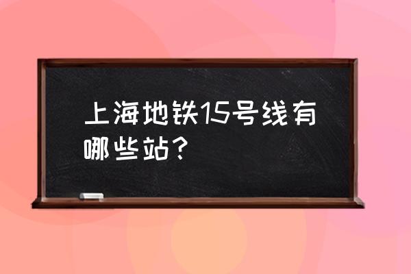 上海15号线有哪些站点 上海地铁15号线有哪些站？