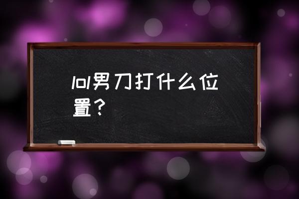 lol男刀全名 lol男刀打什么位置？