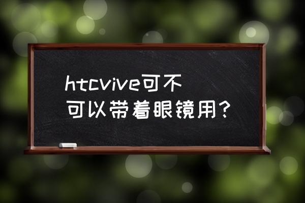 htc vr眼镜 htcvive可不可以带着眼镜用？