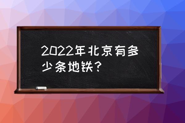 北京地铁2022年 2022年北京有多少条地铁？