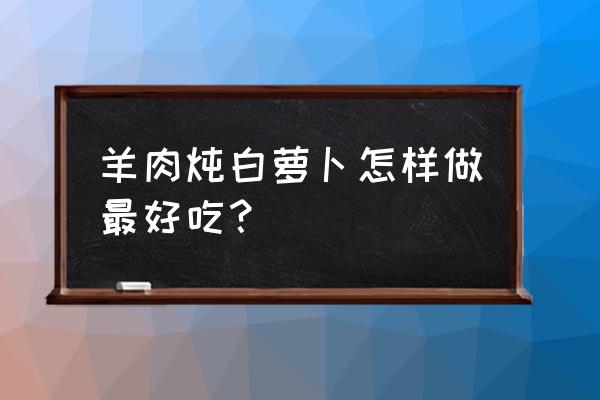 白萝卜炖羊肉功效和做法 羊肉炖白萝卜怎样做最好吃？