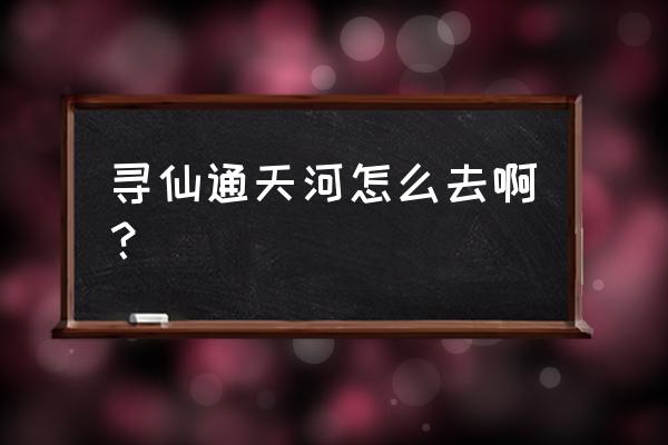 寻仙怎么飞去通天河 寻仙通天河怎么去啊？