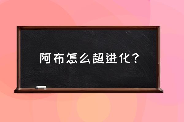 阿布怎么进化成超能阿布 阿布怎么超进化？