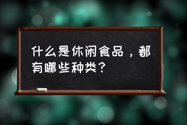 休闲食品分为哪几大类 什么是休闲食品，都有哪些种类？