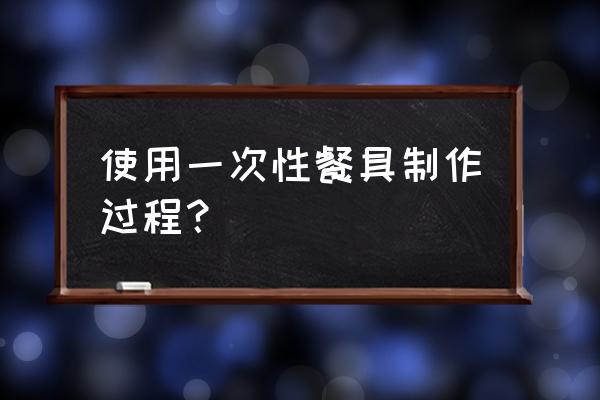 环保餐具的做法 使用一次性餐具制作过程？