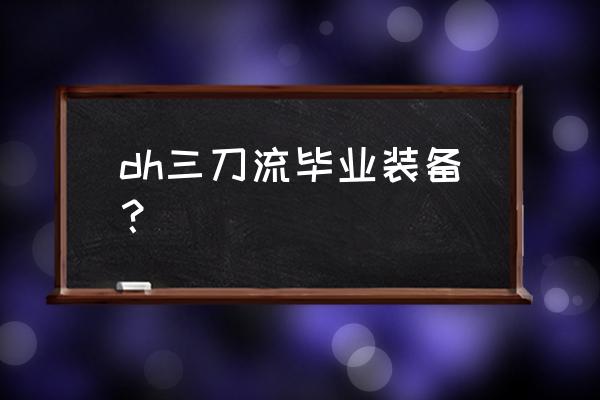 三刀结束装备 dh三刀流毕业装备？