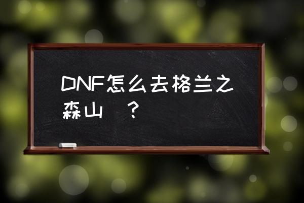 格兰之森在哪 DNF怎么去格兰之森山廲？