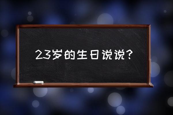 23岁的生日感言简短些 23岁的生日说说？