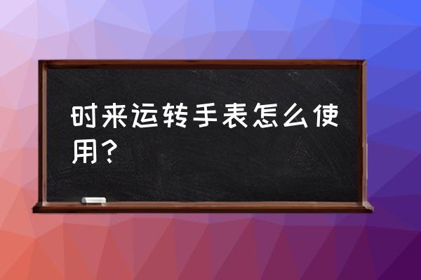 时来运转手表怎么使用 时来运转手表怎么使用？