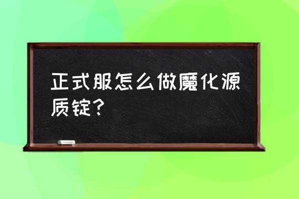 正式服魔化源质锭 正式服怎么做魔化源质锭？