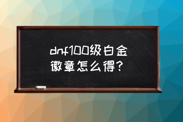 dnf白金徽章怎么得 dnf100级白金徽章怎么得？