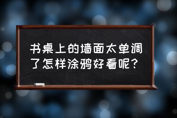 简易的涂鸦墙 书桌上的墙面太单调了怎样涂鸦好看呢？