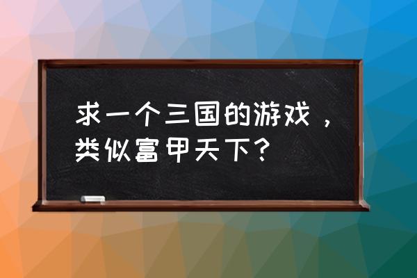 三国富甲天下2 求一个三国的游戏，类似富甲天下？