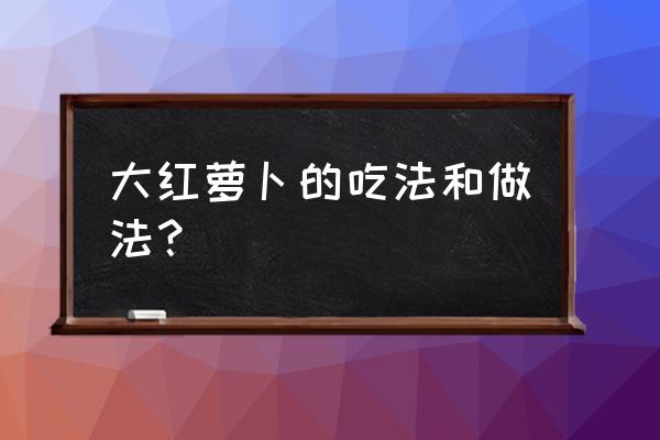 大红萝卜的吃法 大红萝卜的吃法和做法？