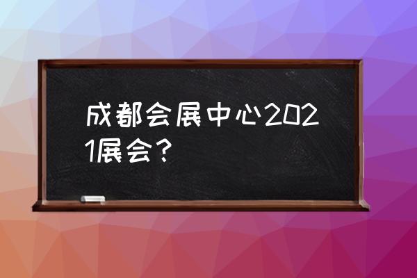 成都会展中心展会安排 成都会展中心2021展会？