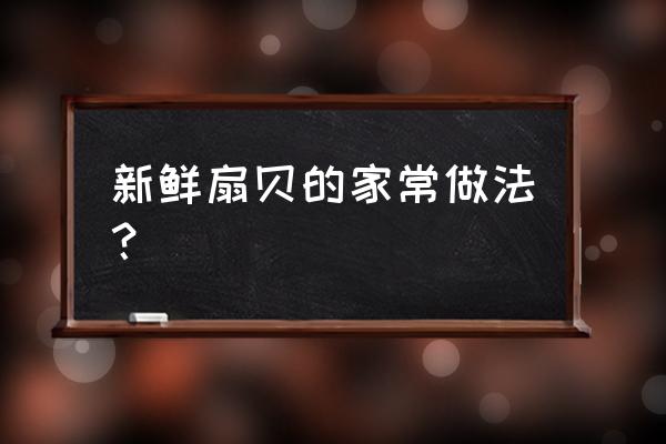 新鲜大扇贝的家常做法 新鲜扇贝的家常做法？