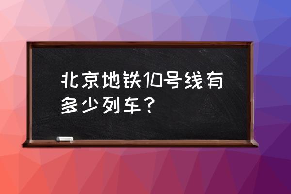 北京地铁10号线 北京地铁10号线有多少列车？