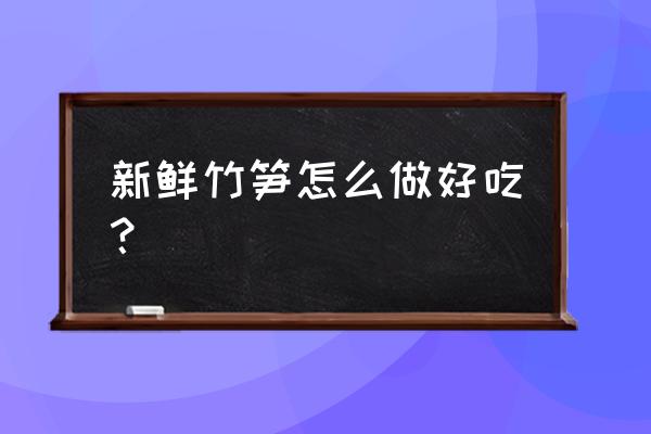 鲜竹笋怎么做好吃法大全 新鲜竹笋怎么做好吃？