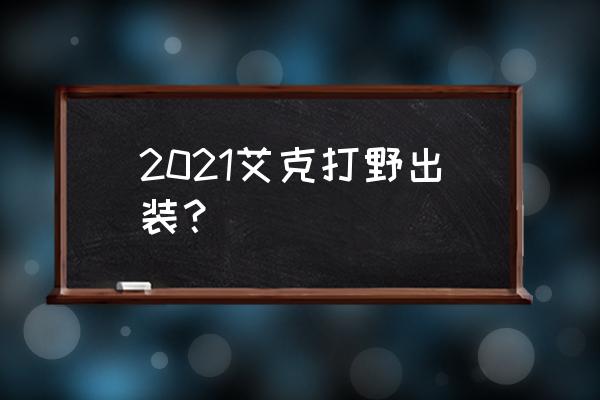 新版本艾克打野 2021艾克打野出装？